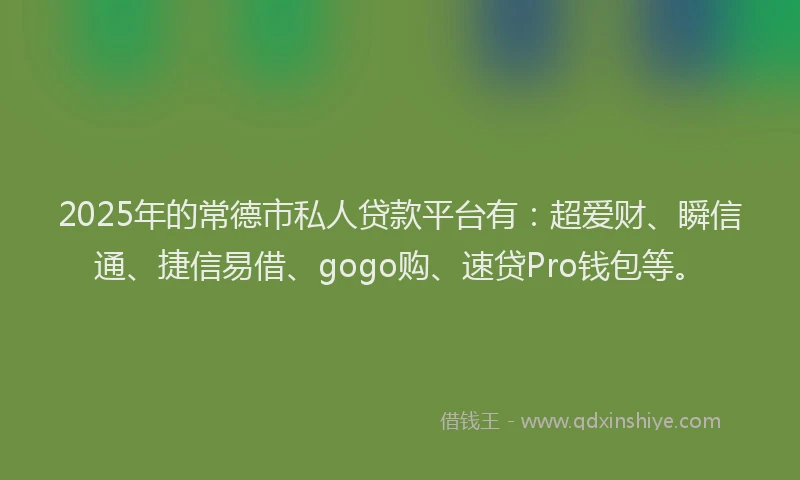 2025年的常德市私人贷款平台有：超爱财、瞬信通、捷信易借、gogo购、速贷Pro钱包等。