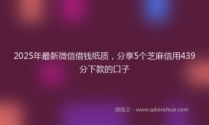 2025年最新微信借钱纸质，分享5个芝麻信用439分下款的口子
