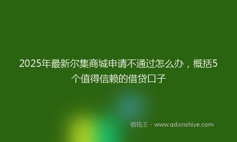 2025年最新尔集商城申请不通过怎么办，概括5个值得信赖的借贷口子