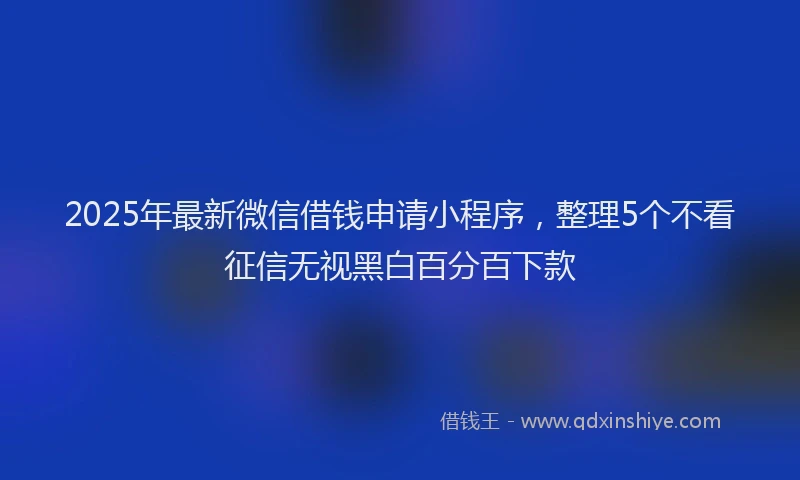 2025年最新微信借钱申请小程序，整理5个不看征信无视黑白百分百下款