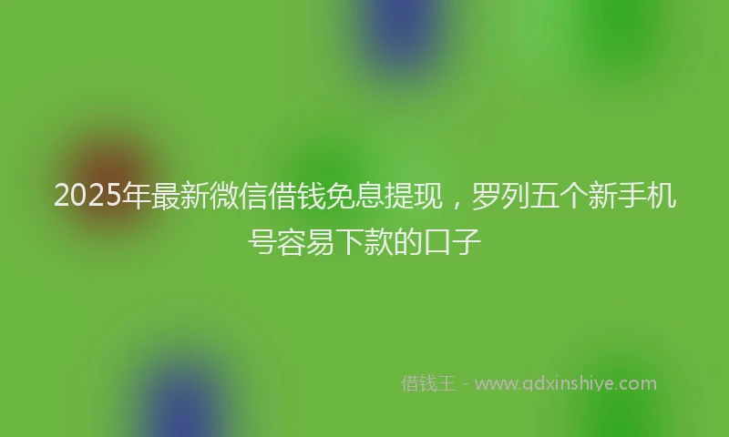 2025年最新微信借钱免息提现，罗列五个新手机号容易下款的口子