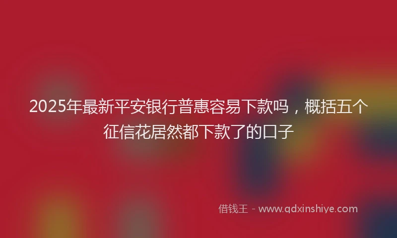 2025年最新平安银行普惠容易下款吗，概括五个征信花居然都下款了的口子