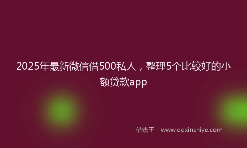 2025年最新微信借500私人，整理5个比较好的小额贷款app