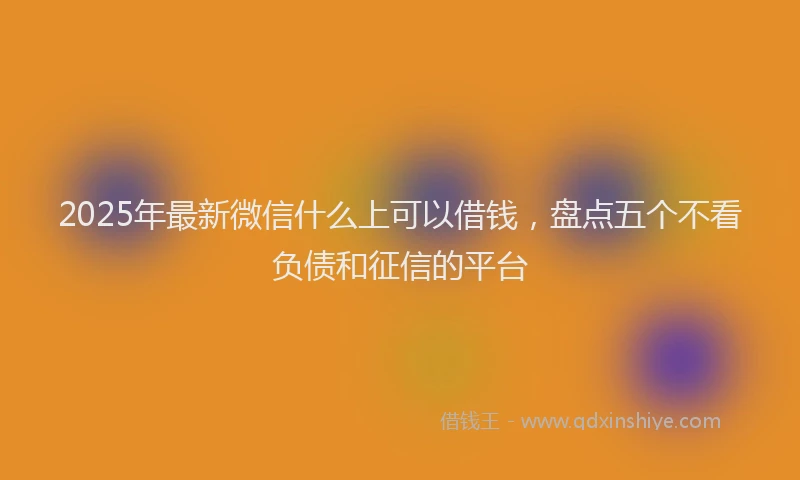 2025年最新微信什么上可以借钱，盘点五个不看负债和征信的平台