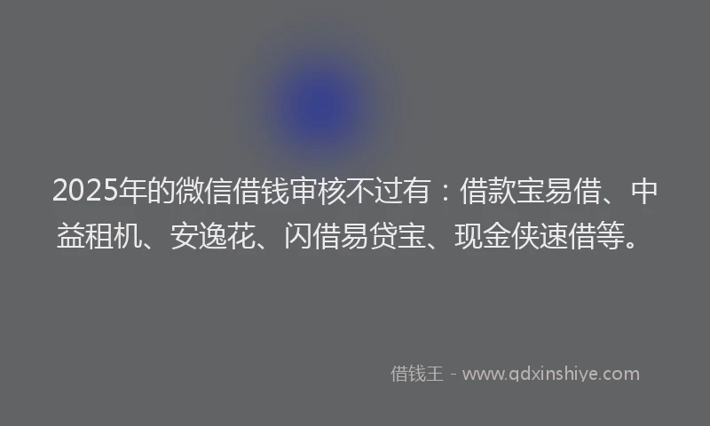 2025年的微信借钱审核不过有：借款宝易借、中益租机、安逸花、闪借易贷宝、现金侠速借等。