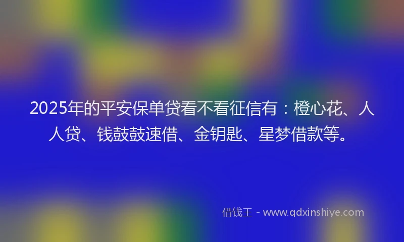 2025年的平安保单贷看不看征信有：橙心花、人人贷、钱鼓鼓速借、金钥匙、星梦借款等。