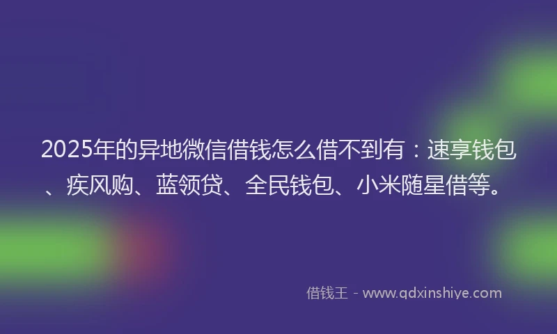 2025年的异地微信借钱怎么借不到有：速享钱包、疾风购、蓝领贷、全民钱包、小米随星借等。