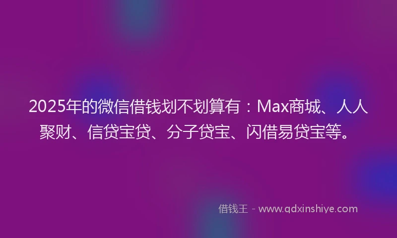 2025年的微信借钱划不划算有：Max商城、人人聚财、信贷宝贷、分子贷宝、闪借易贷宝等。