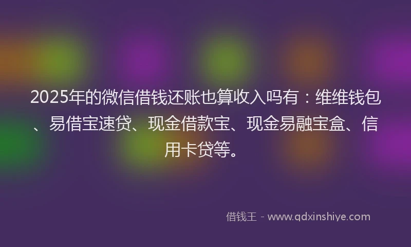 2025年的微信借钱还账也算收入吗有：维维钱包、易借宝速贷、现金借款宝、现金易融宝盒、信用卡贷等。