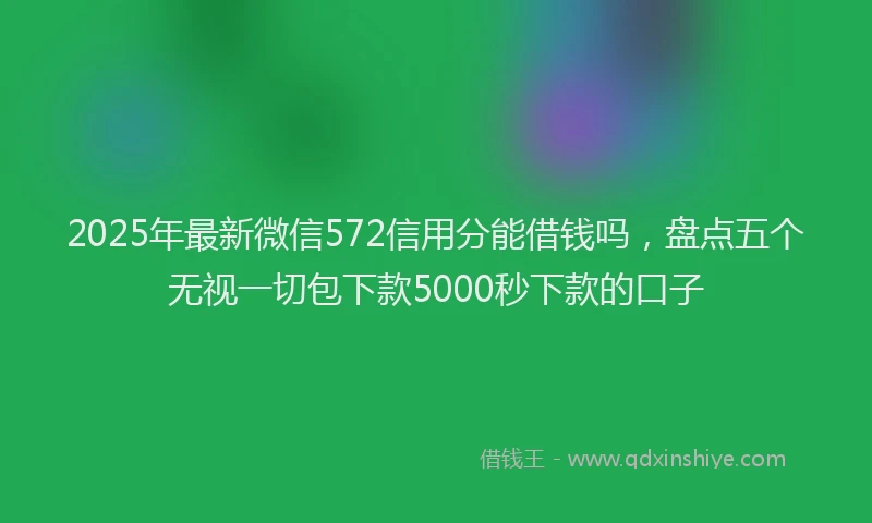 2025年最新微信572信用分能借钱吗，盘点五个无视一切包下款5000秒下款的口子
