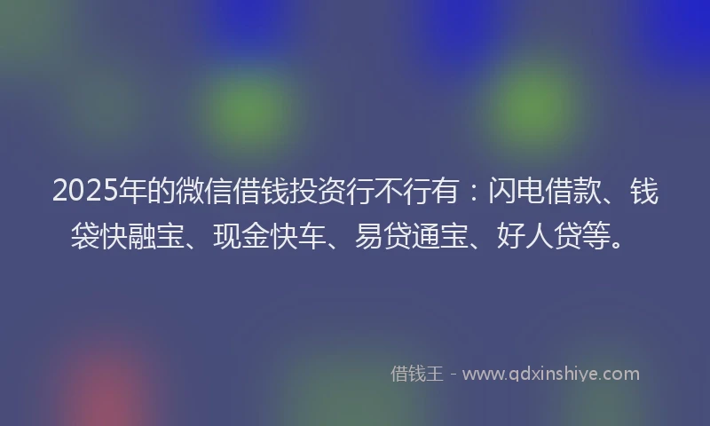 2025年的微信借钱投资行不行有：闪电借款、钱袋快融宝、现金快车、易贷通宝、好人贷等。