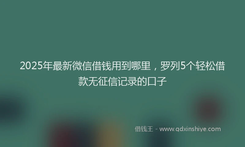 2025年最新微信借钱用到哪里，罗列5个轻松借款无征信记录的口子