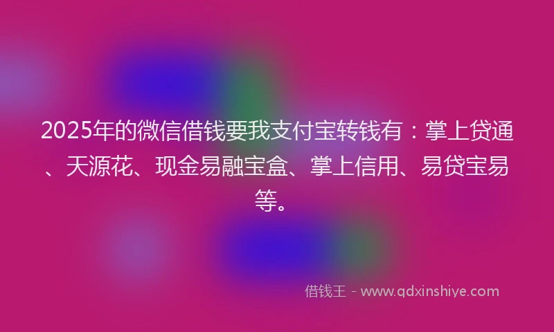 2025年的微信借钱要我支付宝转钱有：掌上贷通、天源花、现金易融宝盒、掌上信用、易贷宝易等。