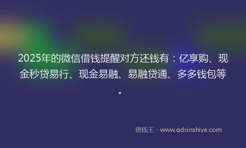 2025年的微信借钱提醒对方还钱有：亿享购、现金秒贷易行、现金易融、易融贷通、多多钱包等。