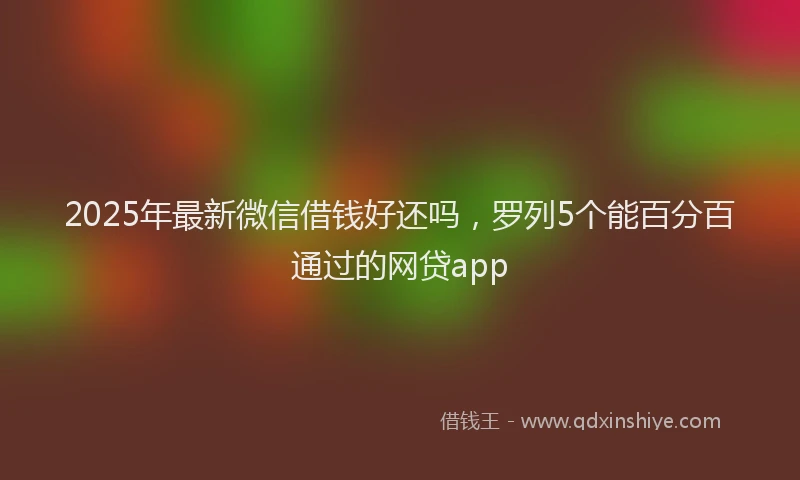 2025年最新微信借钱好还吗，罗列5个能百分百通过的网贷app