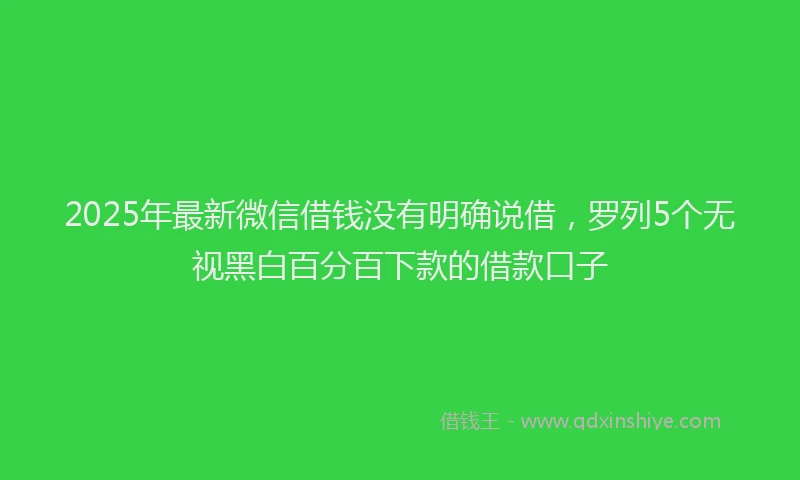 2025年最新微信借钱没有明确说借，罗列5个无视黑白百分百下款的借款口子