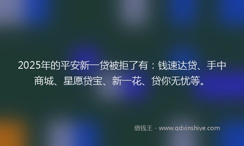2025年的平安新一贷被拒了有：钱速达贷、手中商城、星愿贷宝、新一花、贷你无忧等。
