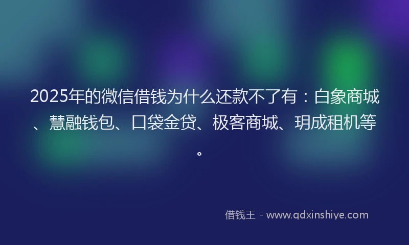 2025年的微信借钱为什么还款不了有：白象商城、慧融钱包、口袋金贷、极客商城、玥成租机等。