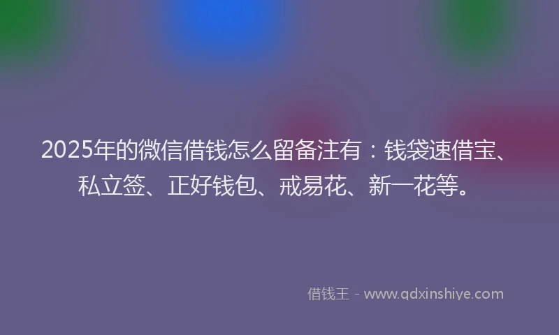 2025年的微信借钱怎么留备注有：钱袋速借宝、私立签、正好钱包、戒易花、新一花等。