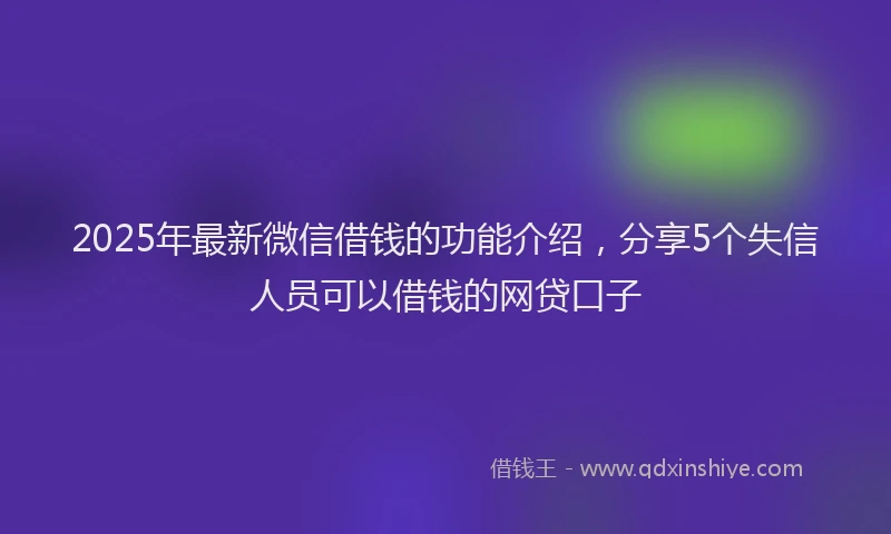 2025年最新微信借钱的功能介绍，分享5个失信人员可以借钱的网贷口子