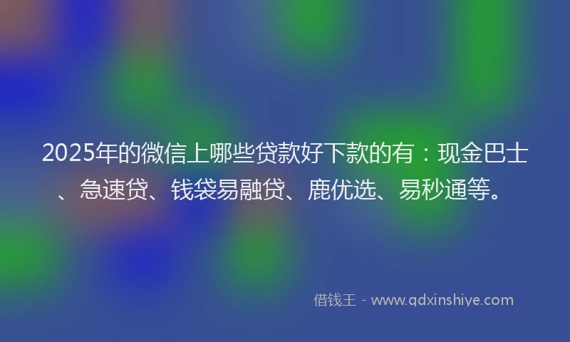 2025年的微信上哪些贷款好下款的有：现金巴士、急速贷、钱袋易融贷、鹿优选、易秒通等。