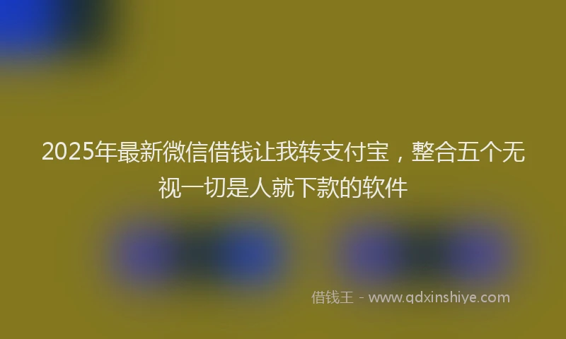 2025年最新微信借钱让我转支付宝，整合五个无视一切是人就下款的软件