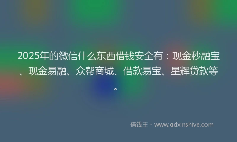 2025年的微信什么东西借钱安全有：现金秒融宝、现金易融、众帮商城、借款易宝、星辉贷款等。