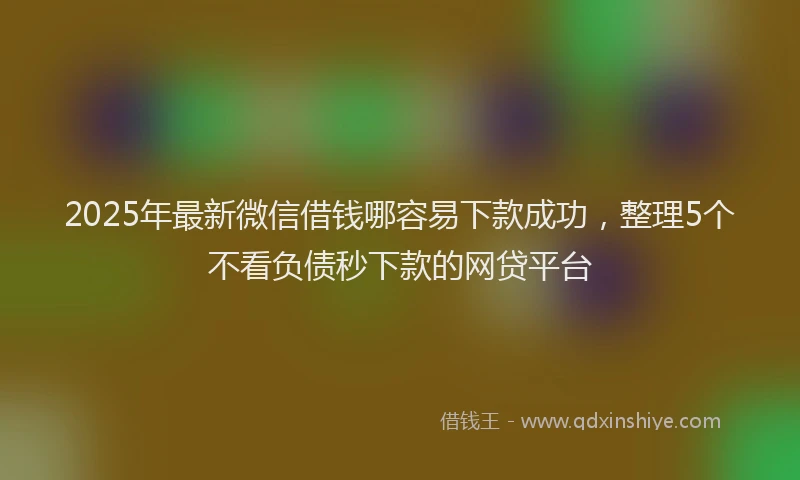 2025年最新微信借钱哪容易下款成功，整理5个不看负债秒下款的网贷平台