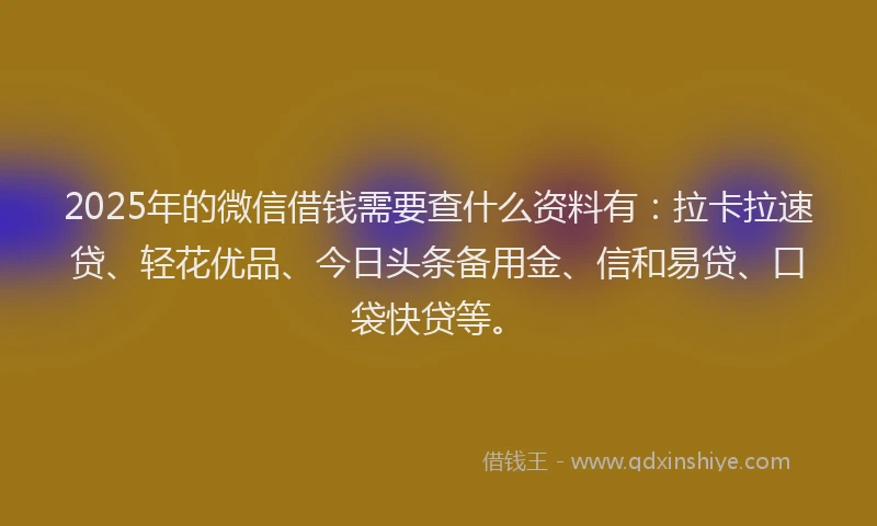 2025年的微信借钱需要查什么资料有：拉卡拉速贷、轻花优品、今日头条备用金、信和易贷、口袋快贷等。
