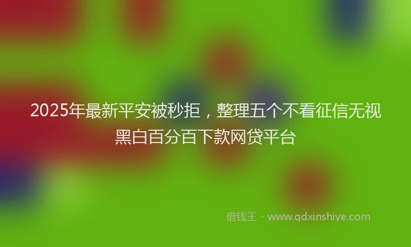 2025年最新平安被秒拒，整理五个不看征信无视黑白百分百下款网贷平台