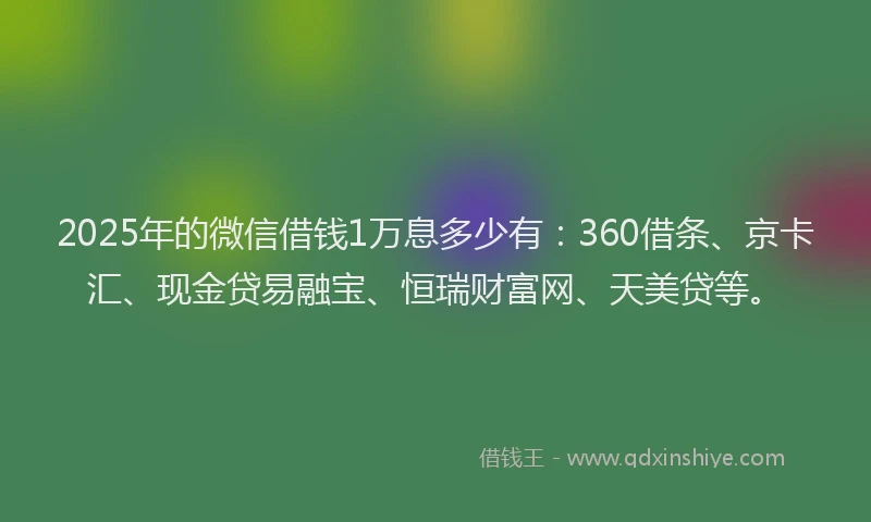 2025年的微信借钱1万息多少有：360借条、京卡汇、现金贷易融宝、恒瑞财富网、天美贷等。