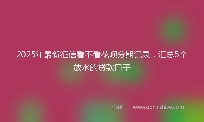 2025年最新征信看不看花呗分期记录，汇总5个放水的贷款口子