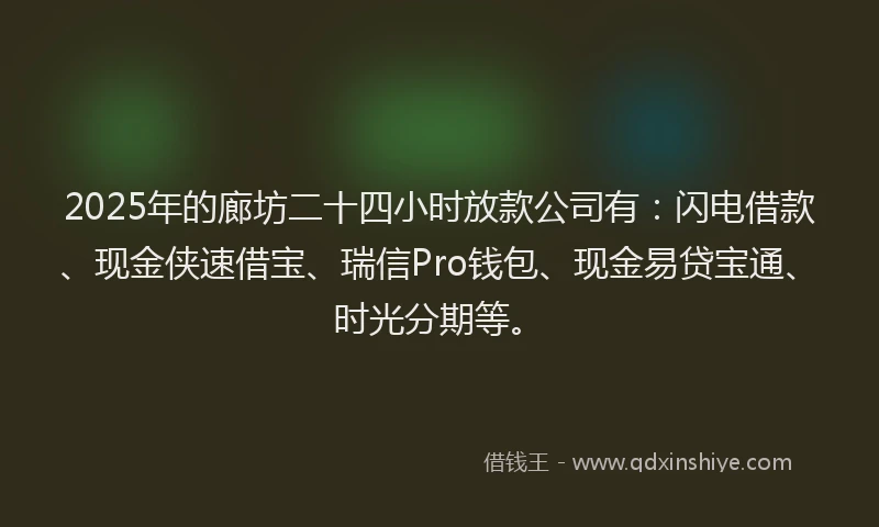 2025年的廊坊二十四小时放款公司有：闪电借款、现金侠速借宝、瑞信Pro钱包、现金易贷宝通、时光分期等。