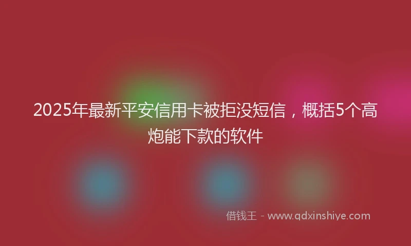 2025年最新平安信用卡被拒没短信，概括5个高炮能下款的软件