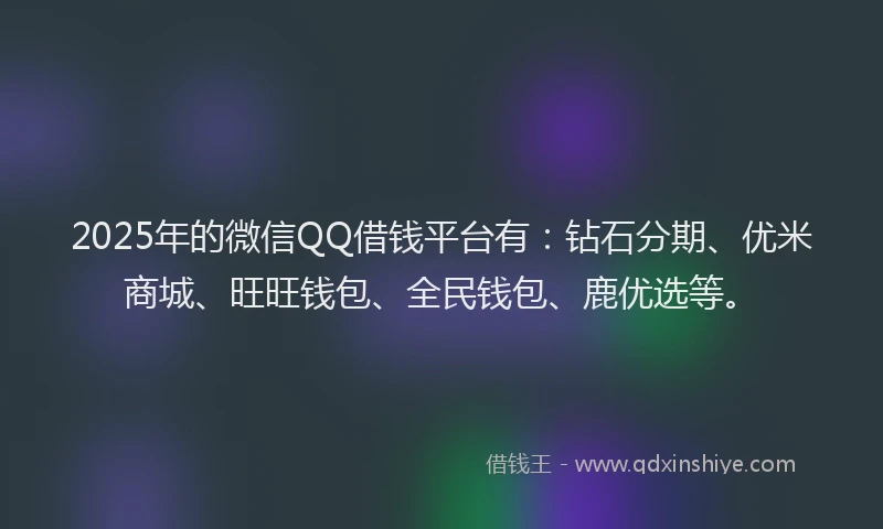 2025年的微信QQ借钱平台有：钻石分期、优米商城、旺旺钱包、全民钱包、鹿优选等。