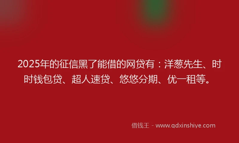 2025年的征信黑了能借的网贷有：洋葱先生、时时钱包贷、超人速贷、悠悠分期、优一租等。