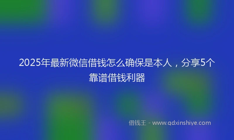 2025年最新微信借钱怎么确保是本人，分享5个靠谱借钱利器