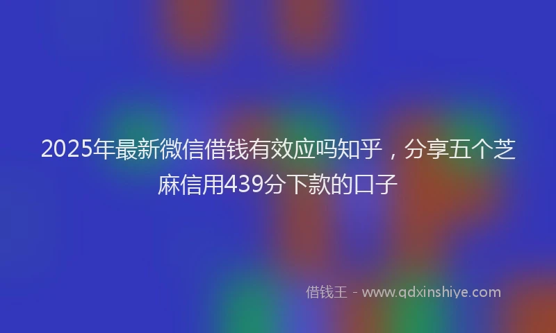 2025年最新微信借钱有效应吗知乎，分享五个芝麻信用439分下款的口子