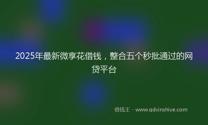2025年最新微享花借钱，整合五个秒批通过的网贷平台