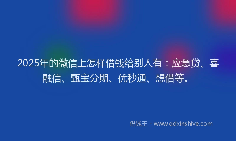 2025年的微信上怎样借钱给别人有：应急贷、喜融信、甄宝分期、优秒通、想借等。