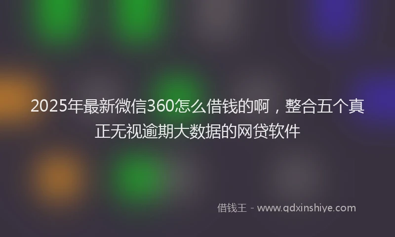 2025年最新微信360怎么借钱的啊，整合五个真正无视逾期大数据的网贷软件