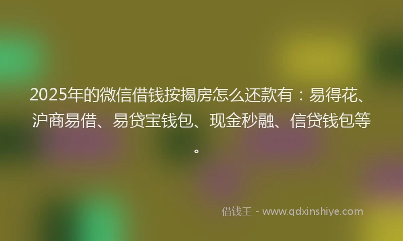 2025年的微信借钱按揭房怎么还款有：易得花、沪商易借、易贷宝钱包、现金秒融、信贷钱包等。