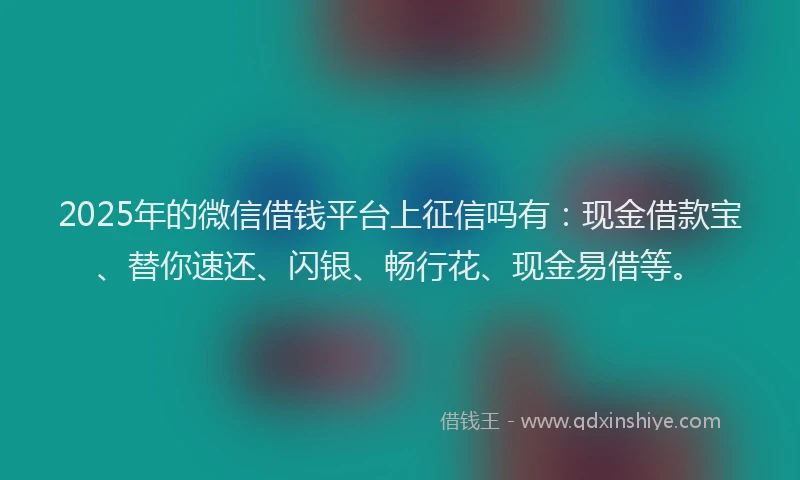 2025年的微信借钱平台上征信吗有：现金借款宝、替你速还、闪银、畅行花、现金易借等。