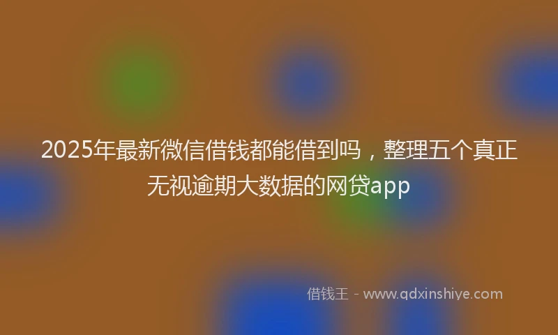 2025年最新微信借钱都能借到吗，整理五个真正无视逾期大数据的网贷app