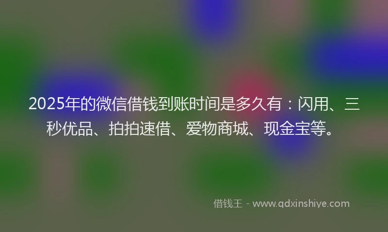 2025年的微信借钱到账时间是多久有：闪用、三秒优品、拍拍速借、爱物商城、现金宝等。