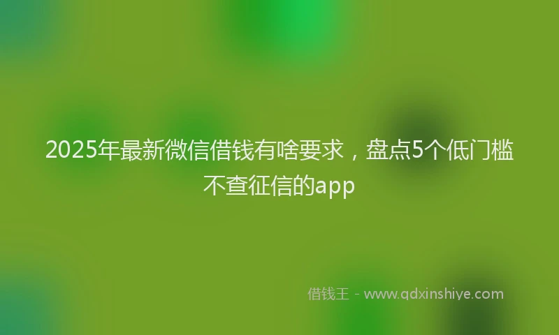 2025年最新微信借钱有啥要求，盘点5个低门槛不查征信的app