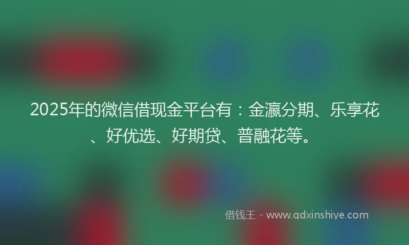 2025年的微信借现金平台有：金瀛分期、乐享花、好优选、好期贷、普融花等。