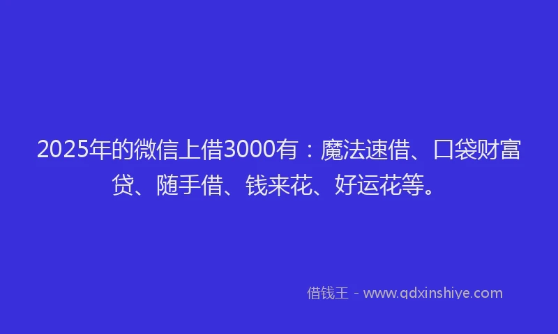 2025年的微信上借3000有：魔法速借、口袋财富贷、随手借、钱来花、好运花等。