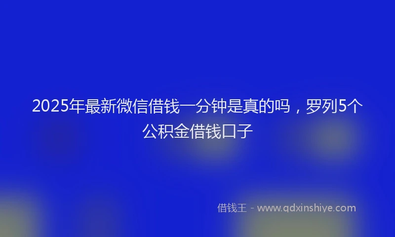 2025年最新微信借钱一分钟是真的吗，罗列5个公积金借钱口子