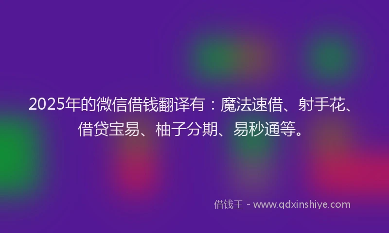 2025年的微信借钱翻译有：魔法速借、射手花、借贷宝易、柚子分期、易秒通等。